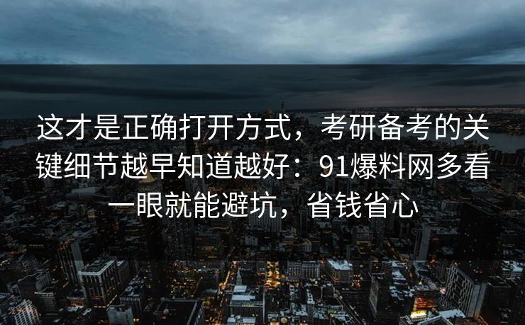 这才是正确打开方式，考研备考的关键细节越早知道越好：91爆料网多看一眼就能避坑，省钱省心