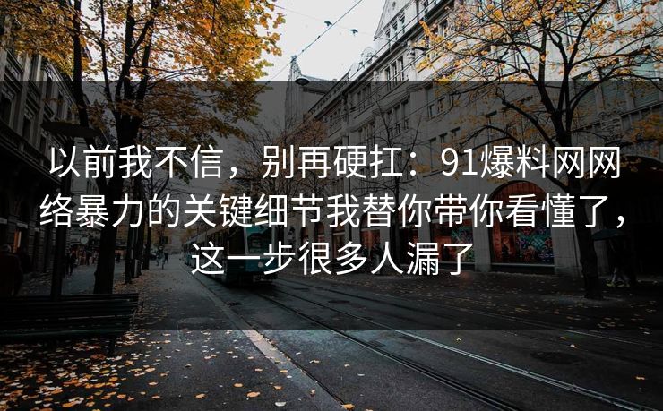 以前我不信，别再硬扛：91爆料网网络暴力的关键细节我替你带你看懂了，这一步很多人漏了