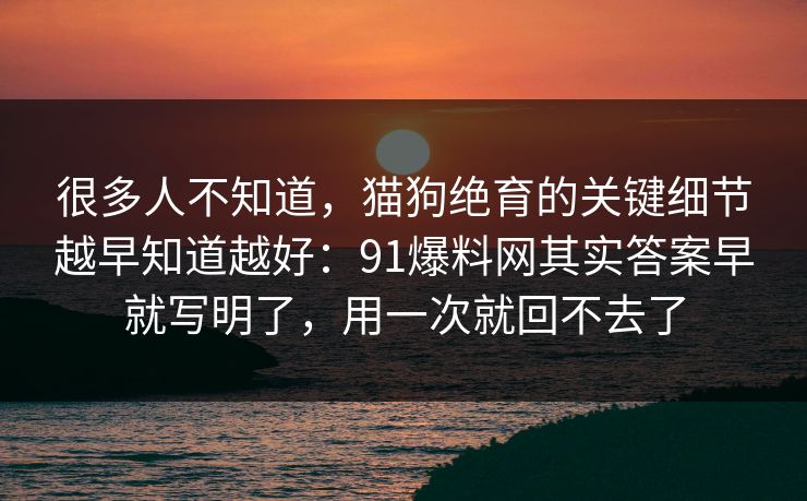 很多人不知道,猫狗绝育的关键细节越早知道越好:91爆料网其实答案早就写明了,用一次就回不去了 很多人不知道,猫狗绝育的关键细节越早知道越好:91爆料网其实答案早就写明了,用一次就回不去了