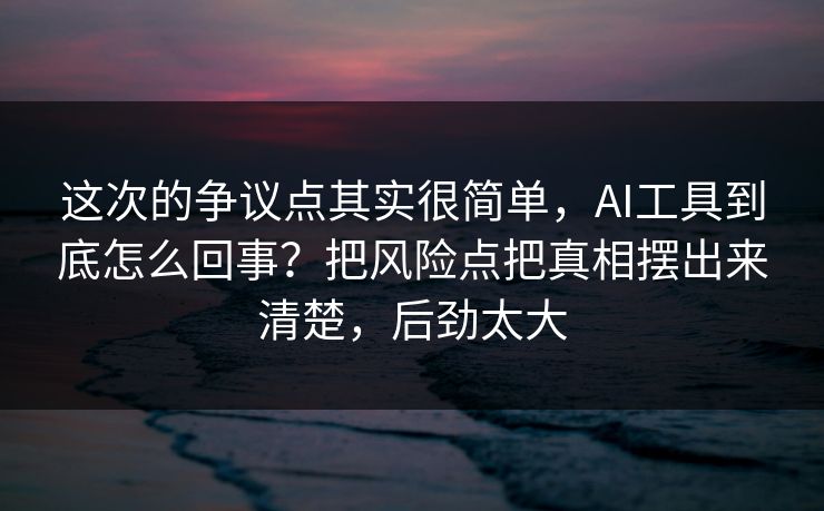 这次的争议点其实很简单,AI工具到底怎么回事?把风险点把真相摆出来清楚,后劲太大 这次的争议点其实很简单,AI工具到底怎么回事?把风险点把真相摆出来清楚,后劲太大