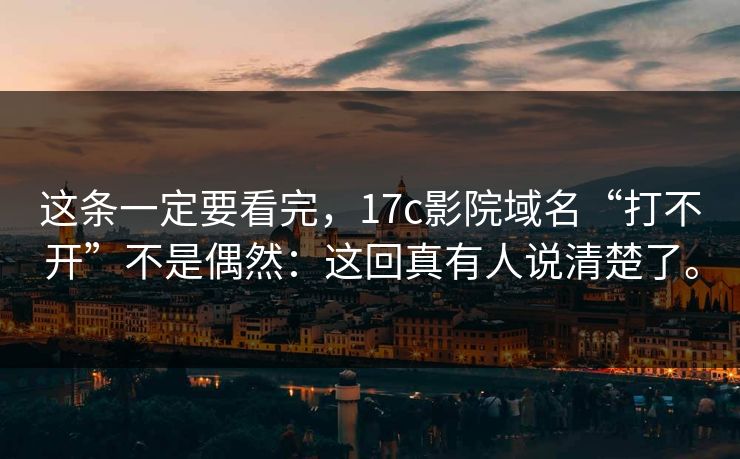 这条一定要看完，17c影院域名“打不开”不是偶然：这回真有人说清楚了。