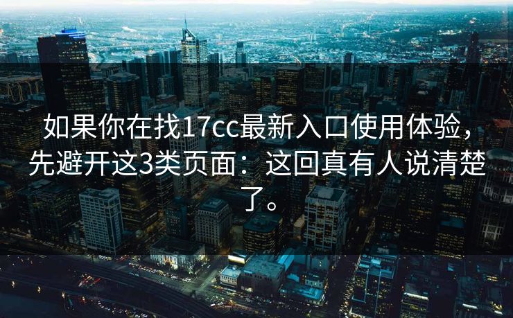 如果你在找17cc最新入口使用体验,先避开这3类页面:这回真有人说清楚了。 如果你在找17cc最新入口使用体验,先避开这3类页面:这回真有人说清楚了。