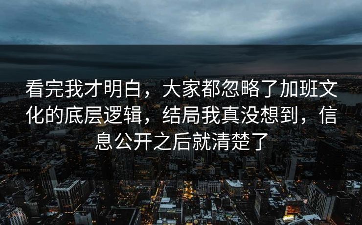 看完我才明白,大家都忽略了加班文化的底层逻辑,结局我真没想到,信息公开之后就清楚了 看完我才明白,大家都忽略了加班文化的底层逻辑,结局我真没想到,信息公开之后就清楚了