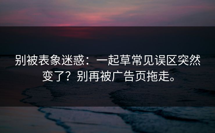 别被表象迷惑：一起草常见误区突然变了？别再被广告页拖走。