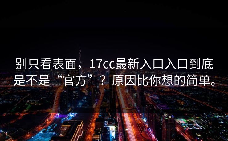 别只看表面,17cc最新入口入口到底是不是“官方”?原因比你想的简单。 别只看表面,17cc最新入口入口到底是不是“官方”?原因比你想的简单。