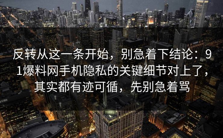 反转从这一条开始，别急着下结论：91爆料网手机隐私的关键细节对上了，其实都有迹可循，先别急着骂
