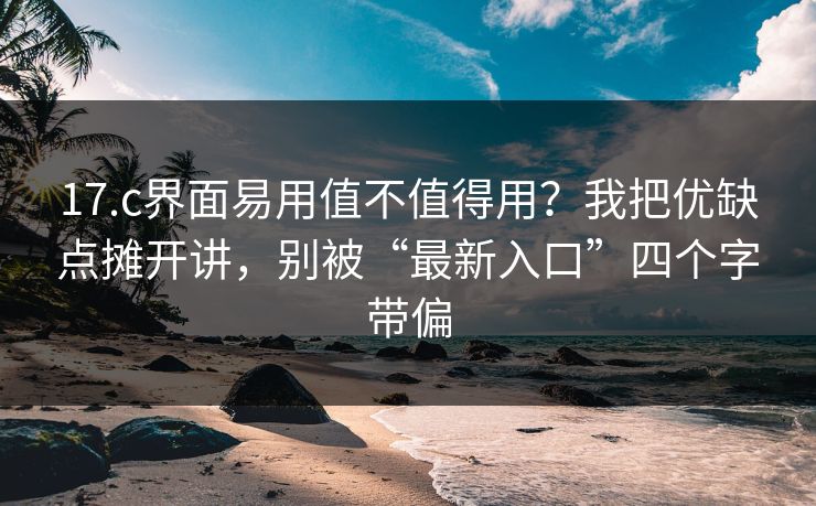 17.c界面易用值不值得用?我把优缺点摊开讲,别被“最新入口”四个字带偏 17.c界面易用值不值得用?我把优缺点摊开讲,别被“最新入口”四个字带偏