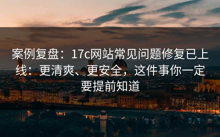 案例复盘:17c网站常见问题修复已上线:更清爽、更安全,这件事你一定要提前知道 案例复盘:17c网站常见问题修复已上线:更清爽、更安全,这件事你一定要提前知道