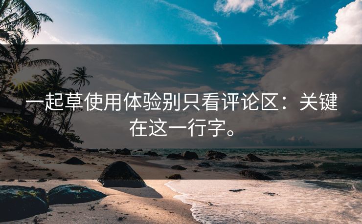 一起草使用体验别只看评论区:关键在这一行字。 一起草使用体验别只看评论区:关键在这一行字。