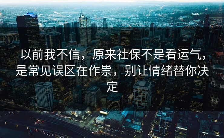 以前我不信,原来社保不是看运气,是常见误区在作祟,别让情绪替你决定 以前我不信,原来社保不是看运气,是常见误区在作祟,别让情绪替你决定