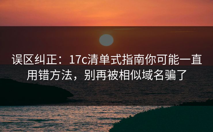 误区纠正:17c清单式指南你可能一直用错方法,别再被相似域名骗了 误区纠正:17c清单式指南你可能一直用错方法,别再被相似域名骗了