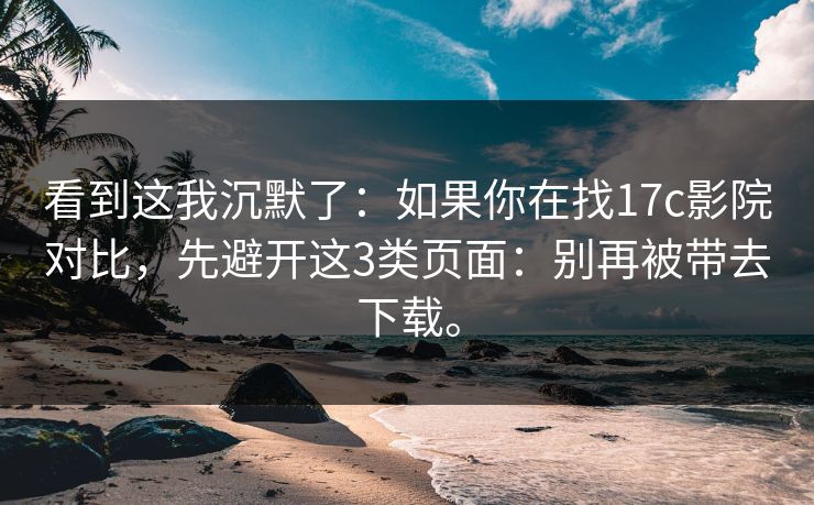 看到这我沉默了:如果你在找17c影院对比,先避开这3类页面:别再被带去下载。 看到这我沉默了:如果你在找17c影院对比,先避开这3类页面:别再被带去下载。