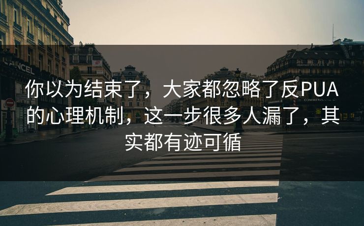 你以为结束了,大家都忽略了反PUA的心理机制,这一步很多人漏了,其实都有迹可循 你以为结束了,大家都忽略了反PUA的心理机制,这一步很多人漏了,其实都有迹可循