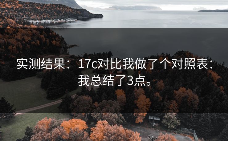 实测结果：17c对比我做了个对照表：我总结了3点。