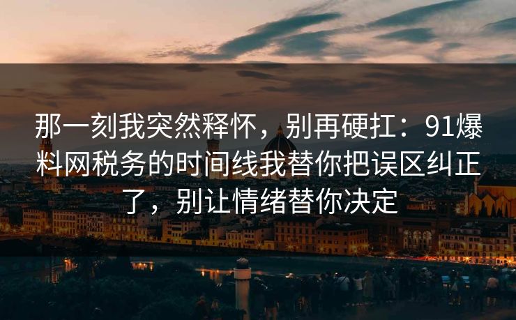 那一刻我突然释怀，别再硬扛：91爆料网税务的时间线我替你把误区纠正了，别让情绪替你决定